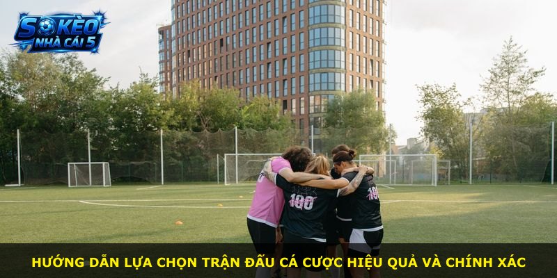 Hướng dẫn lựa chọn trận đấu cá cược hiệu quả và chính xác