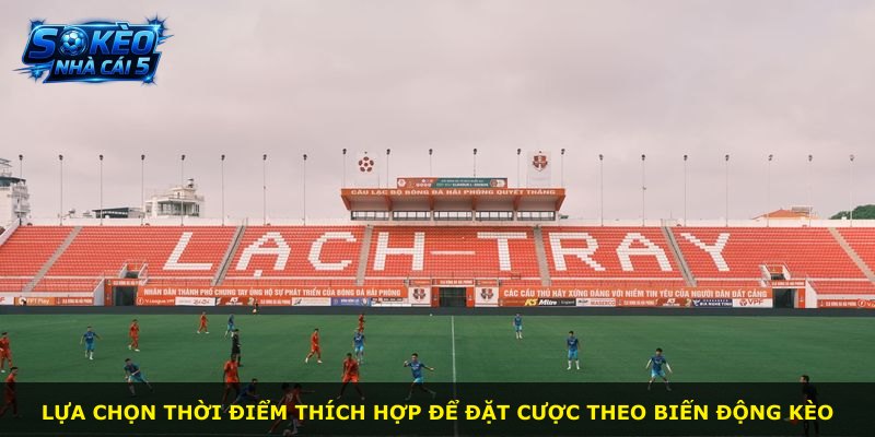 Lựa chọn thời điểm thích hợp để đặt cược theo biến động kèo