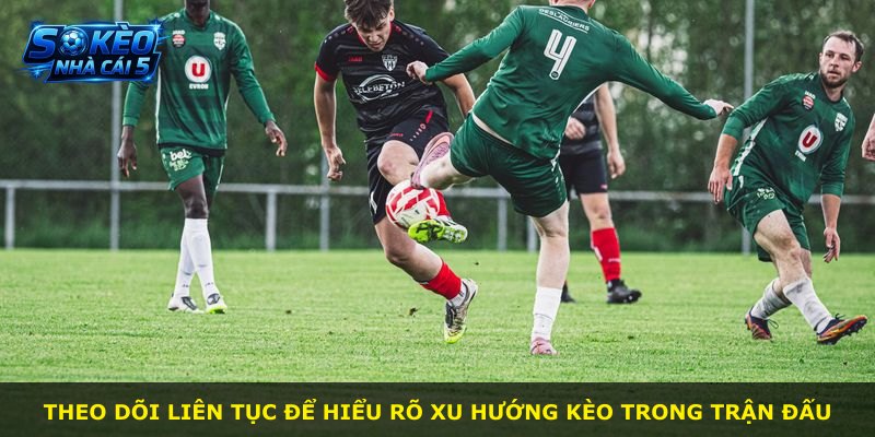 Theo dõi liên tục để hiểu rõ xu hướng kèo trong trận đấu