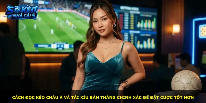 Cách đọc kèo châu Á và tài xỉu bàn thắng chính xác để đặt cược tốt hơn