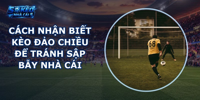 Cách nhận biết kèo đảo chiều