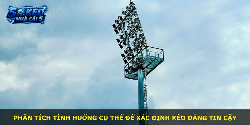 Phân tích tình huống cụ thể để xác định kèo đáng tin cậy