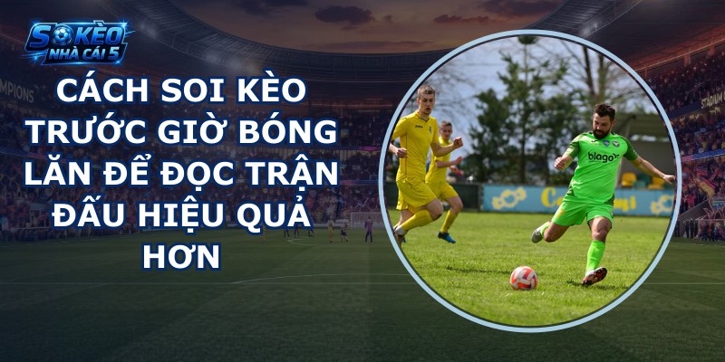 Cách soi kèo trước giờ bóng lăn
