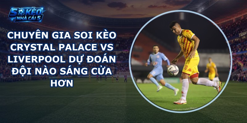 chuyên gia soi kèo Crystal Palace vs Liverpool