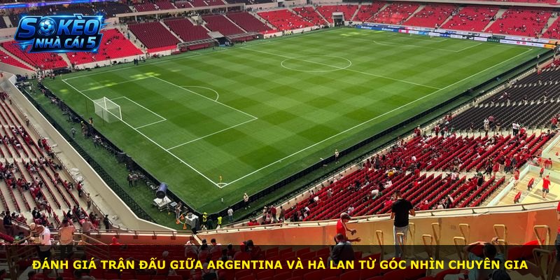Đánh giá trận đấu giữa Argentina và Hà Lan từ góc nhìn chuyên gia