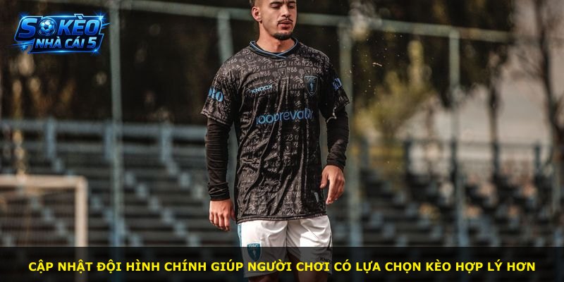 Cập nhật đội hình chính giúp người chơi có lựa chọn kèo hợp lý hơn