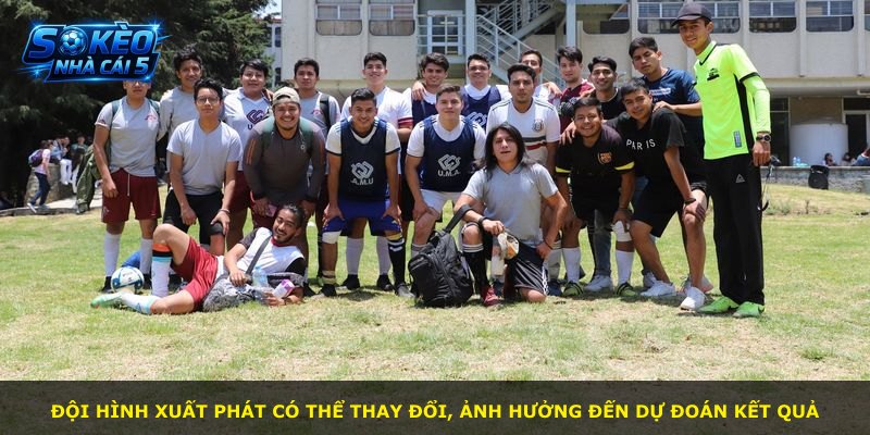 Đội hình xuất phát có thể thay đổi, ảnh hưởng đến dự đoán kết quả
