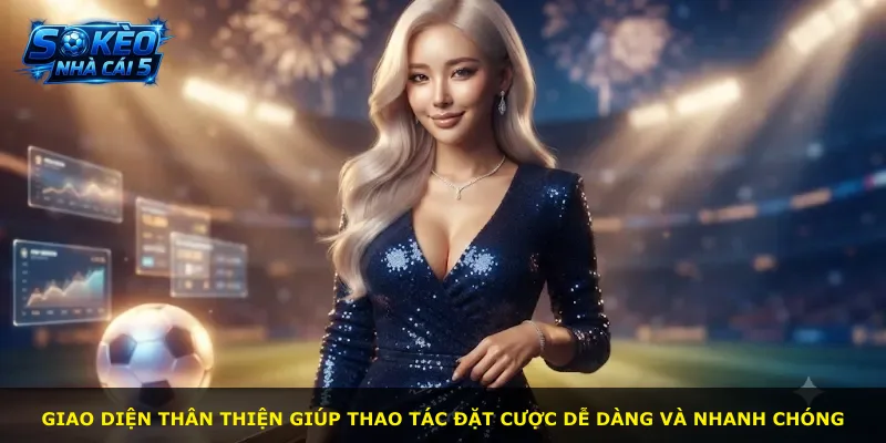 Giao diện thân thiện giúp thao tác đặt cược dễ dàng và nhanh chóng