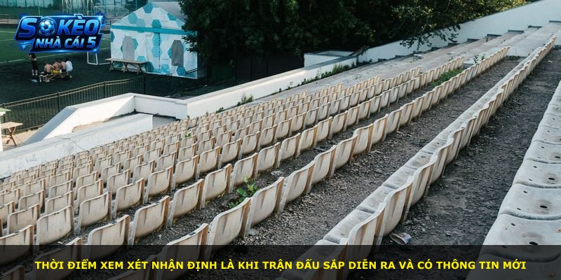 Thời điểm xem xét nhận định là khi trận đấu sắp diễn ra và có thông tin mới