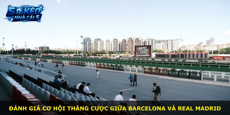 Đánh giá cơ hội thắng cược giữa Barcelona và Real Madrid