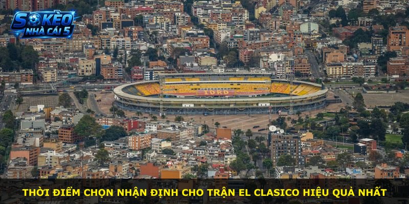 Thời điểm chọn nhận định cho trận El Clasico hiệu quả nhất