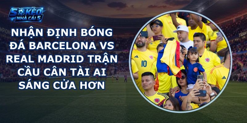nhận định bóng đá Barcelona vs Real Madrid