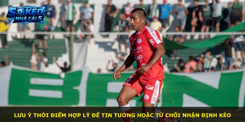 Lưu ý thời điểm hợp lý để tin tưởng hoặc từ chối nhận định kèo