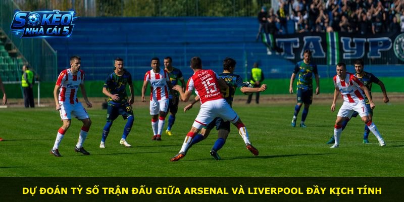 Dự đoán tỷ số trận đấu giữa Arsenal và Liverpool đầy kịch tính