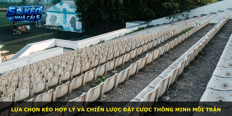 Lựa chọn kèo hợp lý và chiến lược đặt cược thông minh mỗi trận