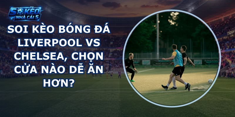 soi kèo bóng đá Liverpool vs Chelsea