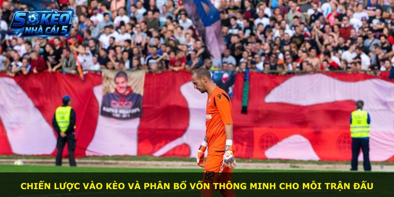 Chiến lược vào kèo và phân bổ vốn thông minh cho mỗi trận đấu
