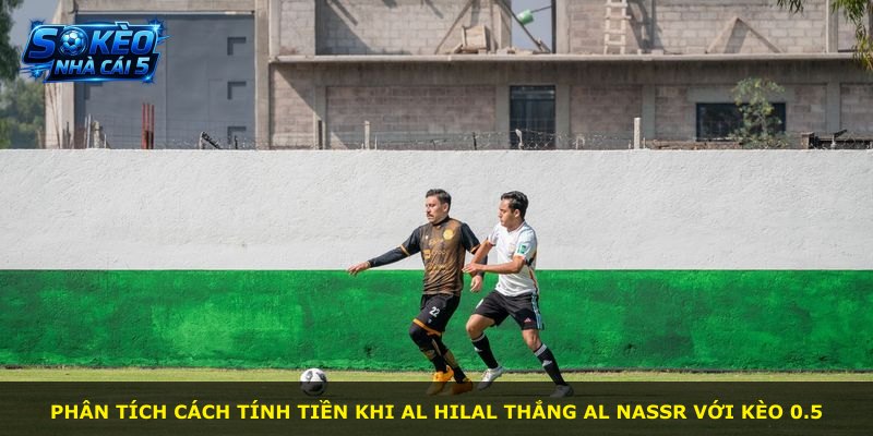 Phân tích cách tính tiền khi Al Hilal thắng Al Nassr với kèo 0.5