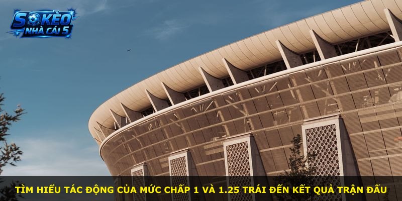 Tìm hiểu tác động của mức chấp 1 và 1.25 trái đến kết quả trận đấu