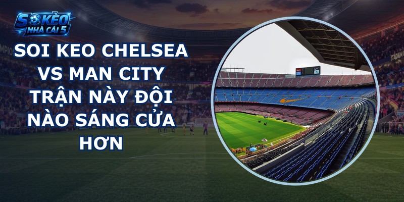 soi keo Chelsea vs Man City
