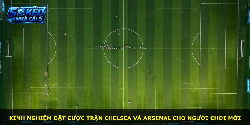 Kinh nghiệm đặt cược trận Chelsea và Arsenal cho người chơi mới