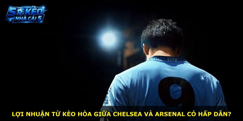 Lợi nhuận từ kèo hòa giữa Chelsea và Arsenal có hấp dẫn?