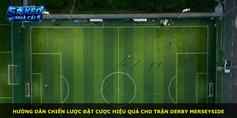 Hướng dẫn chiến lược đặt cược hiệu quả cho trận derby Merseyside