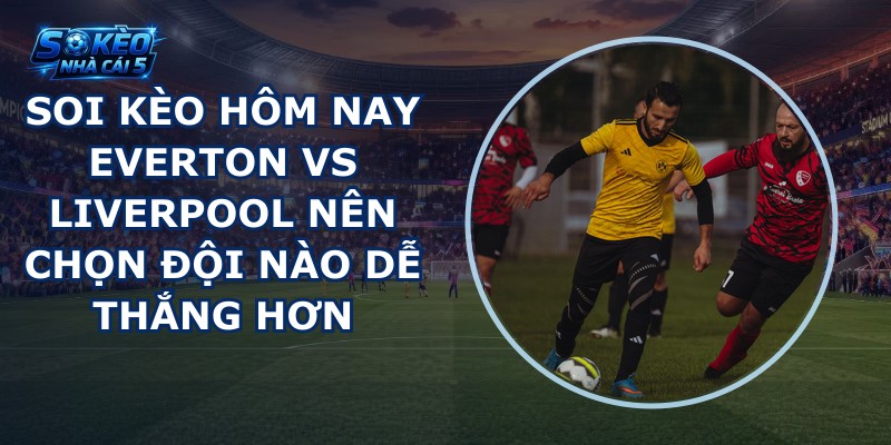 soi kèo hôm nay Everton vs Liverpool