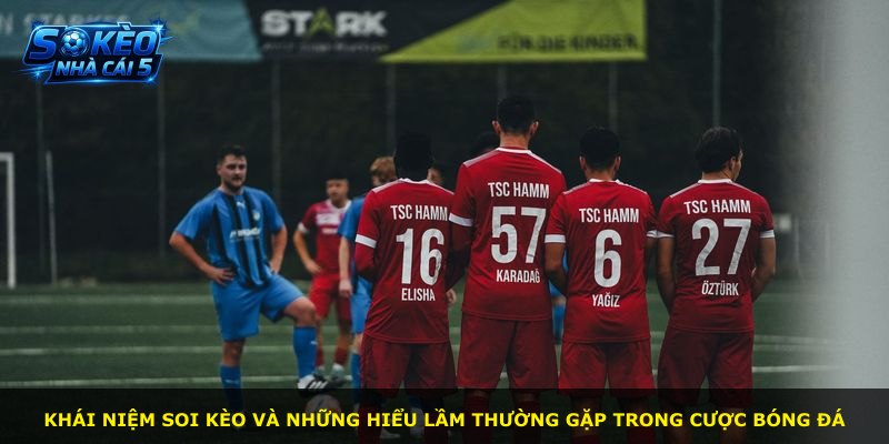 Khái niệm soi kèo và những hiểu lầm thường gặp trong cược bóng đá