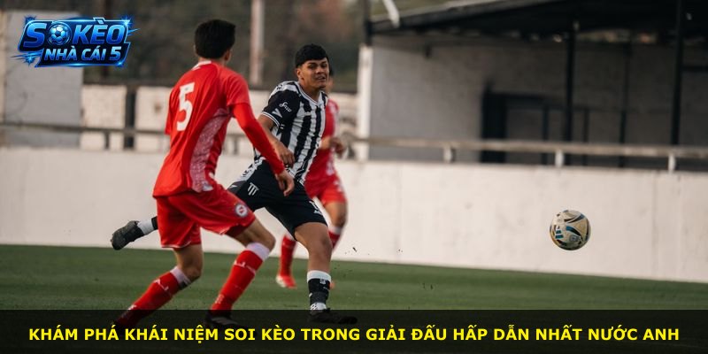 Khám phá khái niệm soi kèo trong giải đấu hấp dẫn nhất nước Anh
