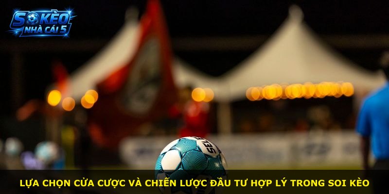 Lựa chọn cửa cược và chiến lược đầu tư hợp lý trong soi kèo