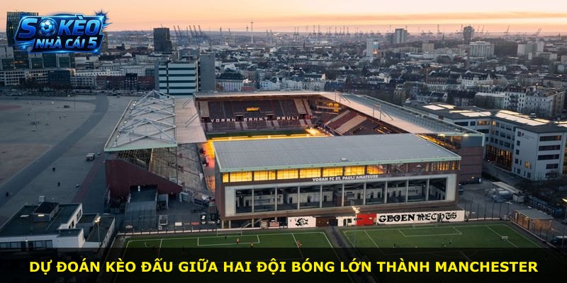 Dự đoán kèo đấu giữa hai đội bóng lớn thành Manchester