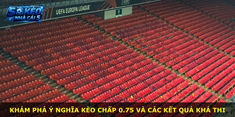 Khám phá ý nghĩa kèo chấp 0.75 và các kết quả khả thi