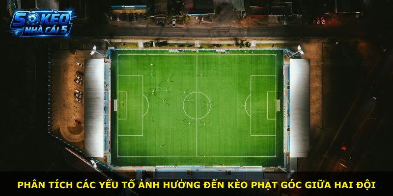 Phân tích các yếu tố ảnh hưởng đến kèo phạt góc giữa hai đội