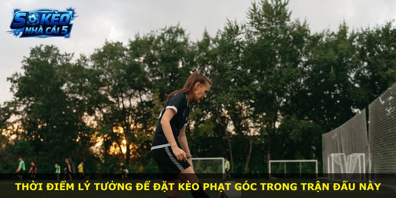 Thời điểm lý tưởng để đặt kèo phạt góc trong trận đấu này