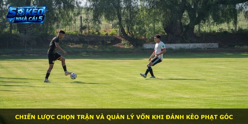 Chiến lược chọn trận và quản lý vốn khi đánh kèo phạt góc