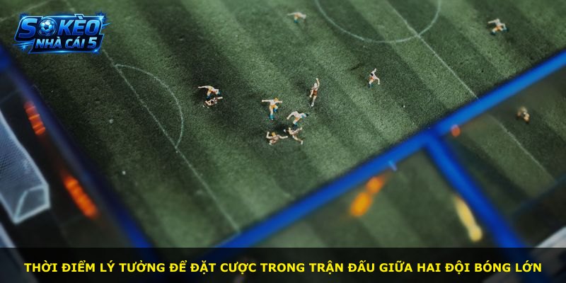 Thời điểm lý tưởng để đặt cược trong trận đấu giữa hai đội bóng lớn