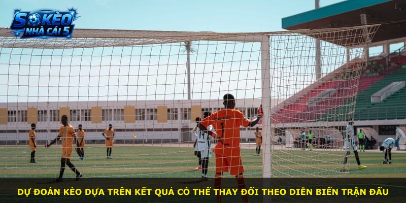 Dự đoán kèo dựa trên kết quả có thể thay đổi theo diễn biến trận đấu