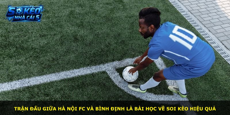 Trận đấu giữa Hà Nội FC và Bình Định là bài học về soi kèo hiệu quả