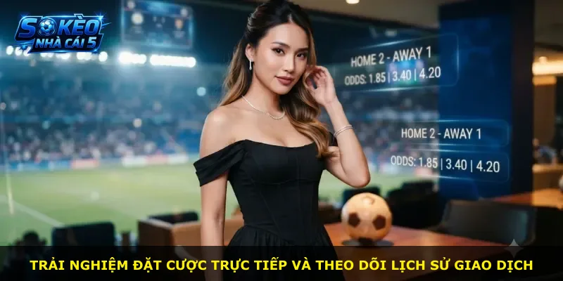 Trải nghiệm đặt cược trực tiếp và theo dõi lịch sử giao dịch